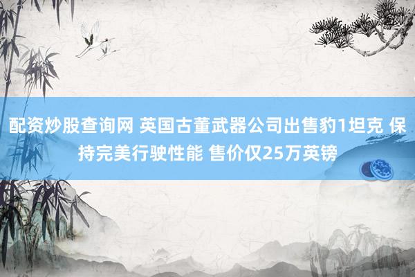 配资炒股查询网 英国古董武器公司出售豹1坦克 保持完美行驶性能 售价仅25万英镑