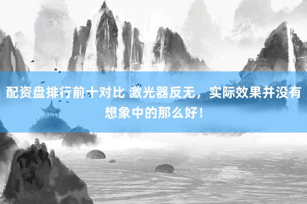 配资盘排行前十对比 激光器反无，实际效果并没有想象中的那么好！