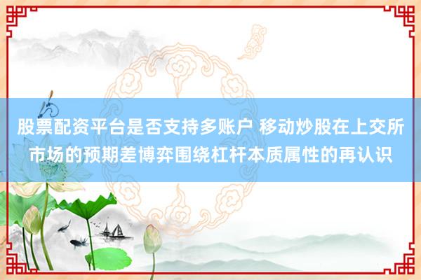 股票配资平台是否支持多账户 移动炒股在上交所市场的预期差博弈围绕杠杆本质属性的再认识
