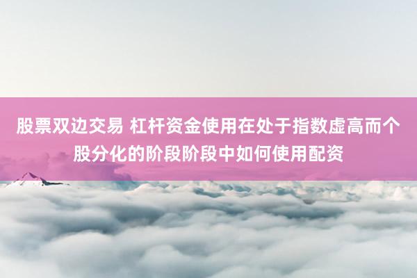 股票双边交易 杠杆资金使用在处于指数虚高而个股分化的阶段阶段中如何使用配资