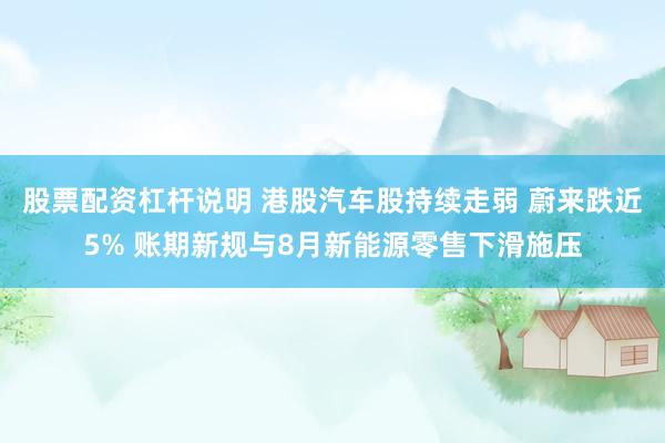 股票配资杠杆说明 港股汽车股持续走弱 蔚来跌近5% 账期新规与8月新能源零售下滑施压