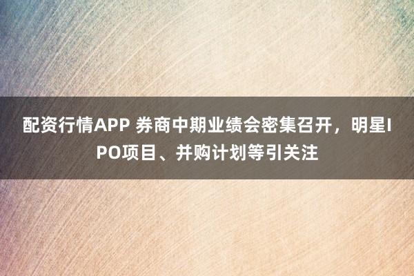 配资行情APP 券商中期业绩会密集召开，明星IPO项目、并购计划等引关注
