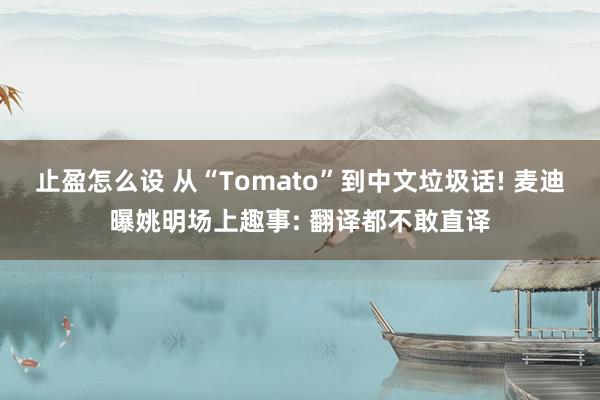止盈怎么设 从“Tomato”到中文垃圾话! 麦迪曝姚明场上趣事: 翻译都不敢直译
