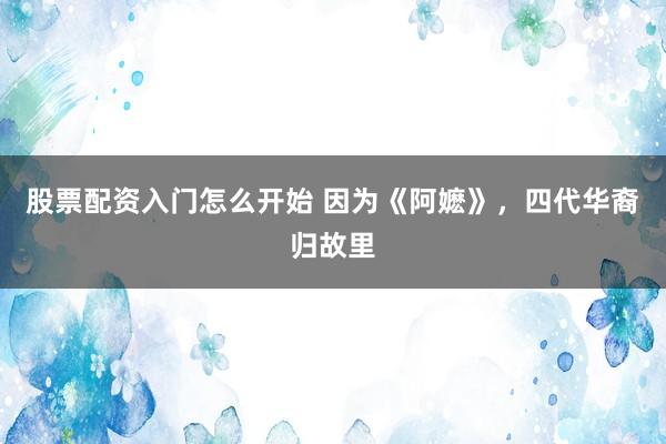 股票配资入门怎么开始 因为《阿嬷》，四代华裔归故里
