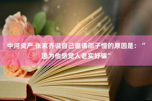 中河资产 张家齐说自己邀请邵子恒的原因是：“因为他感觉人老实好骗”
