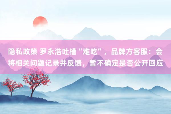 隐私政策 罗永浩吐槽“难吃”，品牌方客服：会将相关问题记录并反馈，暂不确定是否公开回应