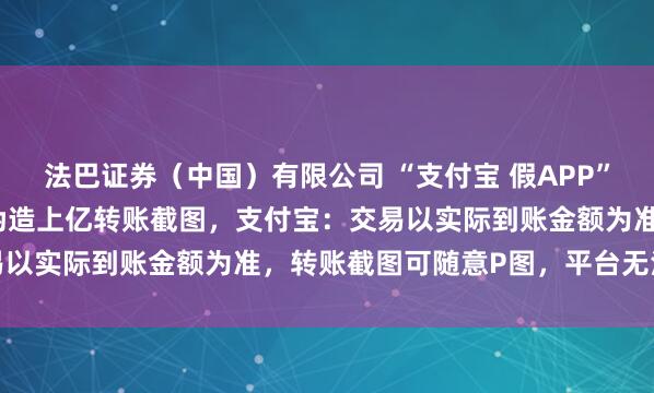 法巴证券（中国）有限公司 “支付宝 假APP”热搜第一，1.8元即可伪造上亿转账截图，支付宝：交易以实际到账金额为准，转账截图可随意P图，平台无法干预