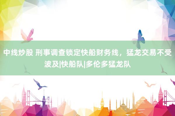 中线炒股 刑事调查锁定快船财务线，猛龙交易不受波及|快船队|多伦多猛龙队