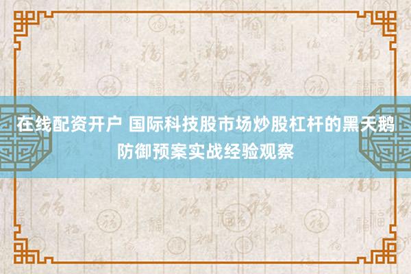 在线配资开户 国际科技股市场炒股杠杆的黑天鹅防御预案实战经验观察