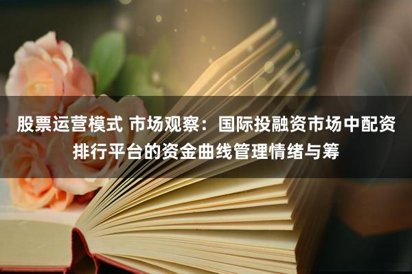 股票运营模式 市场观察：国际投融资市场中配资排行平台的资金曲线管理情绪与筹