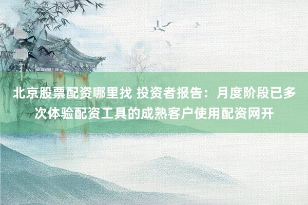 北京股票配资哪里找 投资者报告：月度阶段已多次体验配资工具的成熟客户使用配资网开