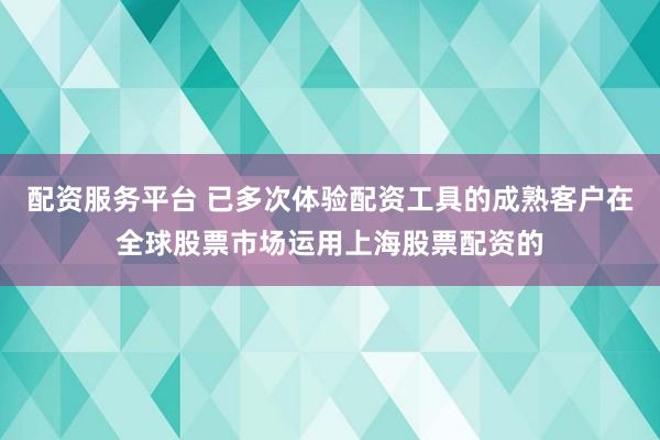 配资服务平台 已多次体验配资工具的成熟客户在全球股票市场运用上海股票配资的
