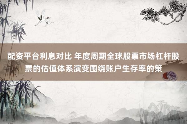 配资平台利息对比 年度周期全球股票市场杠杆股票的估值体系演变围绕账户生存率的策