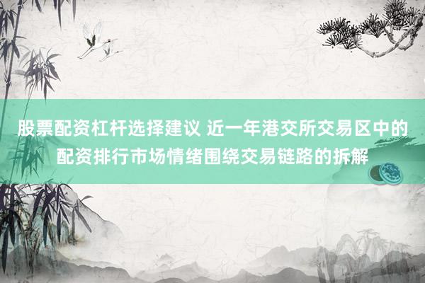股票配资杠杆选择建议 近一年港交所交易区中的配资排行市场情绪围绕交易链路的拆解