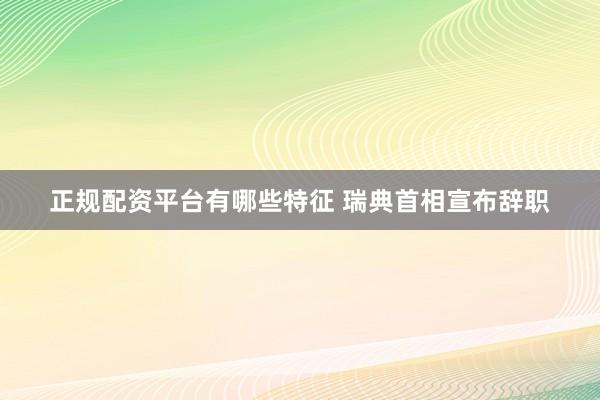 正规配资平台有哪些特征 瑞典首相宣布辞职