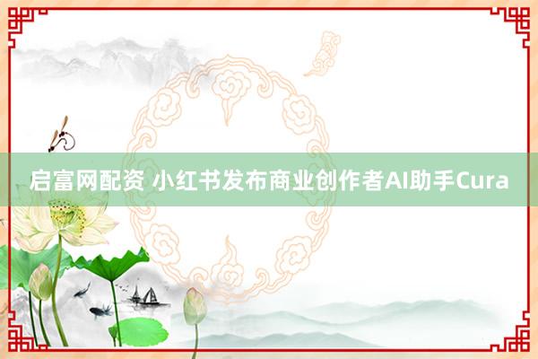 启富网配资 小红书发布商业创作者AI助手Cura