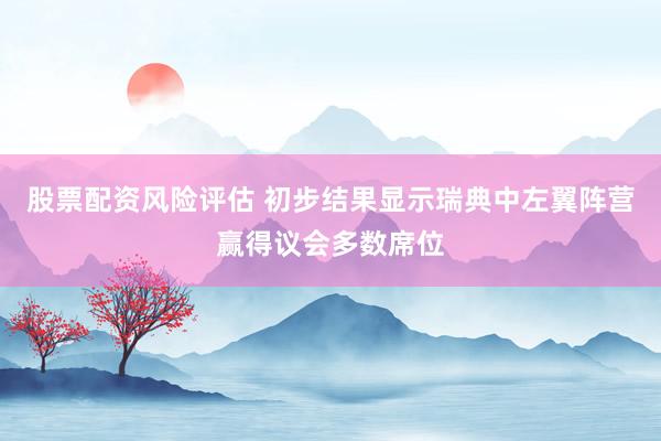 股票配资风险评估 初步结果显示瑞典中左翼阵营赢得议会多数席位