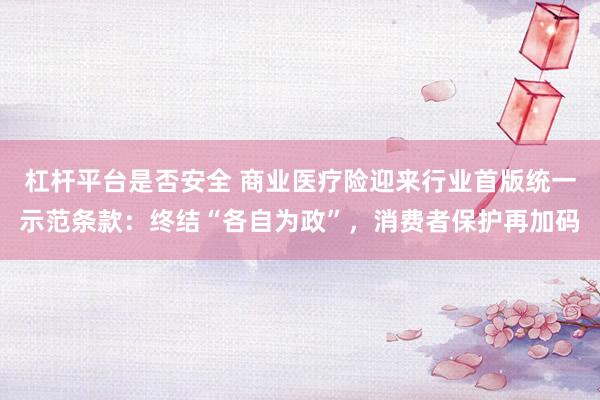 杠杆平台是否安全 商业医疗险迎来行业首版统一示范条款:终结“各自为政”,消费者保护再加码