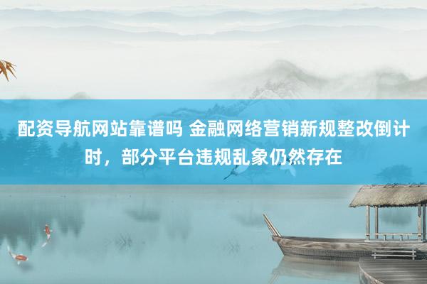 配资导航网站靠谱吗 金融网络营销新规整改倒计时，部分平台违规乱象仍然存在