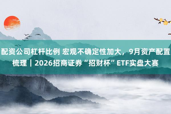 配资公司杠杆比例 宏观不确定性加大,9月资产配置梳理|2026招商证券“招财杯”ETF实盘大赛