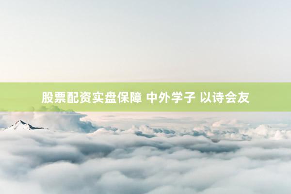 股票配资实盘保障 中外学子 以诗会友