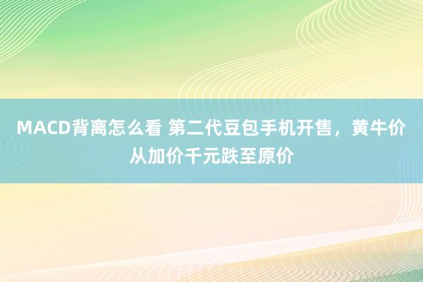 MACD背离怎么看 第二代豆包手机开售，黄牛价从加价千元跌至原价