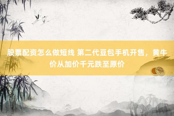 股票配资怎么做短线 第二代豆包手机开售，黄牛价从加价千元跌至原价