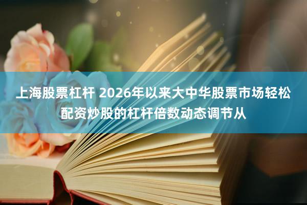 上海股票杠杆 2026年以来大中华股票市场轻松配资炒股的杠杆倍数动态调节从