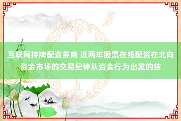 互联网持牌配资券商 近两年股票在线配资在北向资金市场的交易纪律从资金行为出发的结