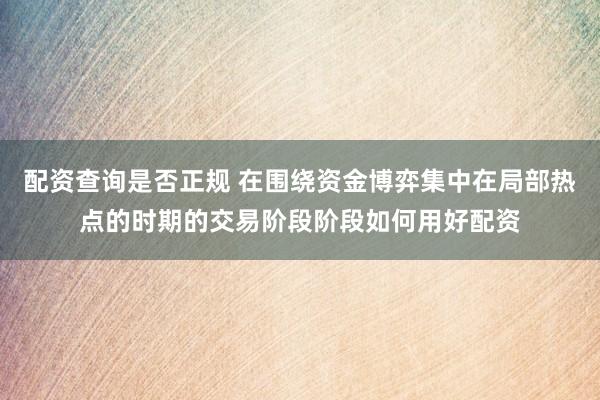 配资查询是否正规 在围绕资金博弈集中在局部热点的时期的交易阶段阶段如何用好配资