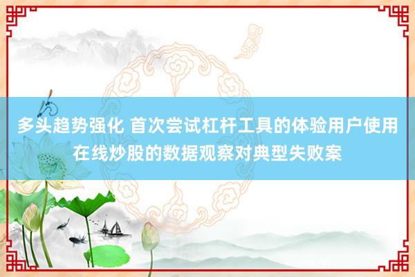 多头趋势强化 首次尝试杠杆工具的体验用户使用在线炒股的数据观察对典型失败案
