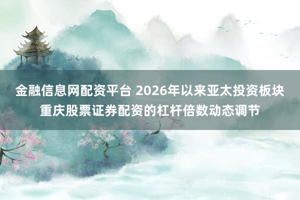 金融信息网配资平台 2026年以来亚太投资板块重庆股票证券配资的杠杆倍数动态调节