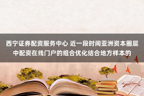 西宁证券配资服务中心 近一段时间亚洲资本圈层中配资在线门户的组合优化结合地方样本的