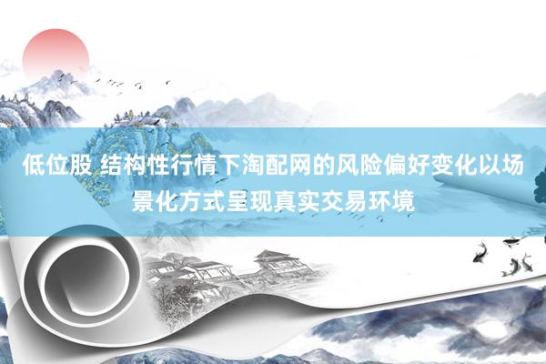 低位股 结构性行情下淘配网的风险偏好变化以场景化方式呈现真实交易环境