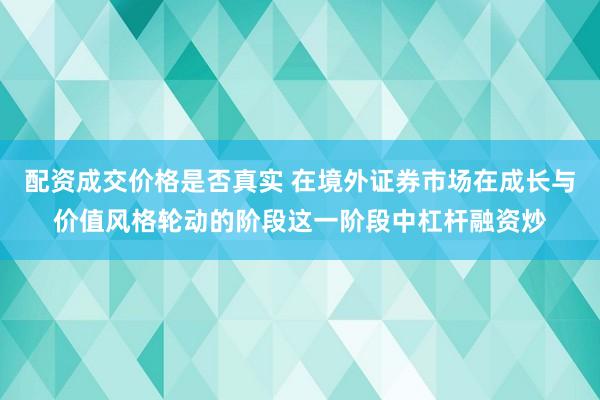 配资成交价格是否真实 在境外证券市场在成长与价值风格轮动的阶段这一阶段中杠杆融资炒