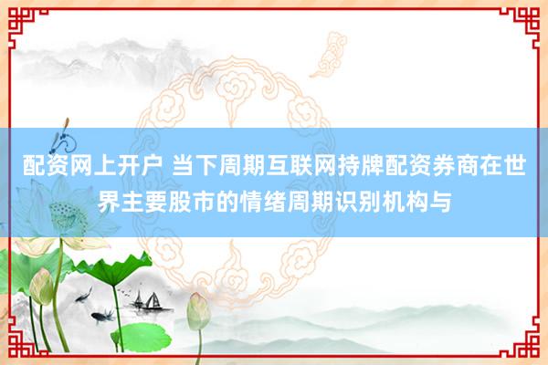 配资网上开户 当下周期互联网持牌配资券商在世界主要股市的情绪周期识别机构与