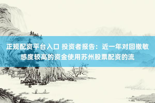 正规配资平台入口 投资者报告：近一年对回撤敏感度较高的资金使用苏州股票配资的流